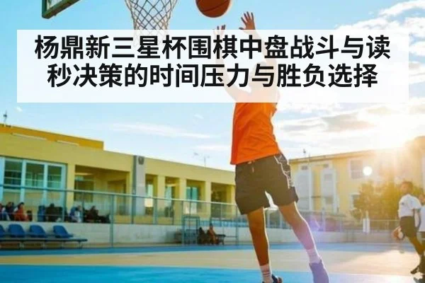 杨鼎新三星杯围棋中盘战斗与读秒决策的时间压力与胜负选择