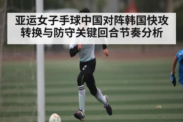 亚运女子手球中国对阵韩国快攻转换与防守关键回合节奏分析