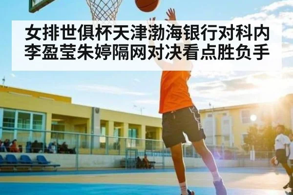 女排世俱杯天津渤海银行对科内 李盈莹朱婷隔网对决看点胜负手