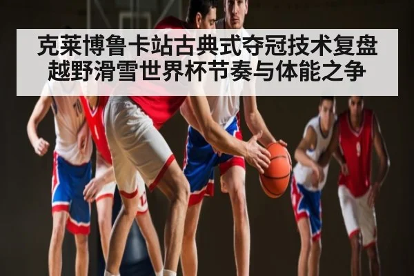 克莱博鲁卡站古典式夺冠技术复盘 越野滑雪世界杯节奏与体能之争