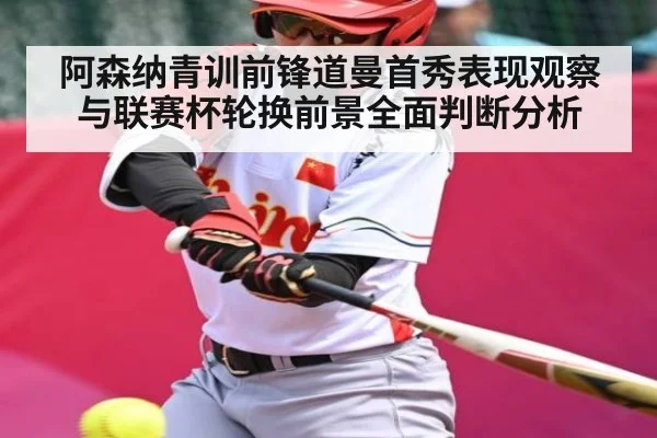 阿森纳青训前锋道曼首秀表现观察与联赛杯轮换前景全面判断分析