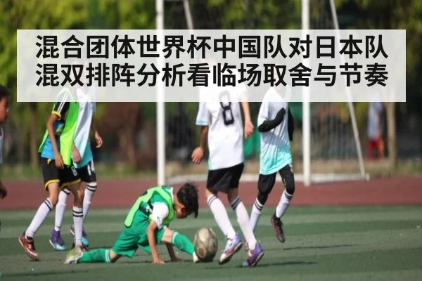 混合团体世界杯中国队对日本队混双排阵分析看临场取舍与节奏